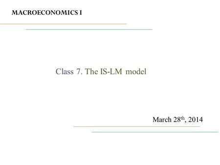 MACROECONOMICS I March 28 th, 2014 Class 7. The IS-LM model.