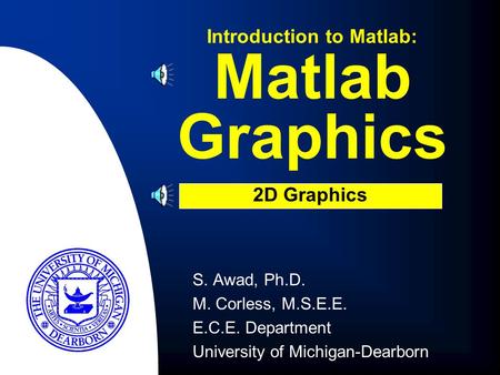 Matlab Graphics S. Awad, Ph.D. M. Corless, M.S.E.E. E.C.E. Department University of Michigan-Dearborn Introduction to Matlab: 2D Graphics.