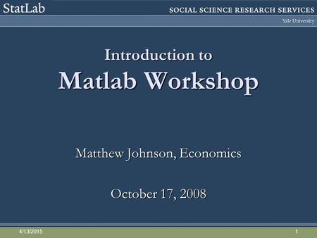 Introduction to Matlab Workshop Matthew Johnson, Economics October 17, 2008 4/13/20151.