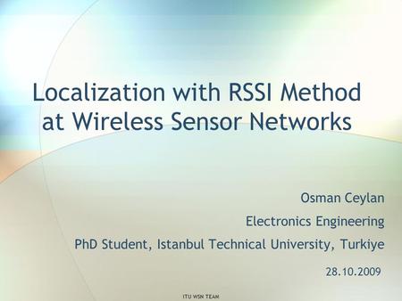 Localization with RSSI Method at Wireless Sensor Networks Osman Ceylan Electronics Engineering PhD Student, Istanbul Technical University, Turkiye 28.10.2009.