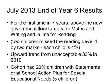 July 2013 End of Year 6 Results For the first time in 7 years, above the new government floor targets for Maths and Writing and in line for Reading (two.