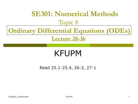 SE301: Numerical Methods Topic 8 Ordinary Differential Equations (ODEs) Lecture 28-36 KFUPM Read 25.1-25.4, 26-2, 27-1 CISE301_Topic8L8&9 KFUPM.