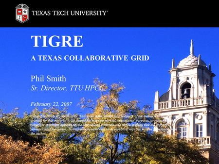 TIGRE A TEXAS COLLABORATIVE GRID Phil Smith Sr. Director, TTU HPCC February 22, 2007 Copyright Philip W. Smith 2007. This work is the intellectual property.