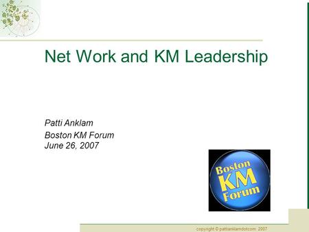 Copyright © pattianklamdotcom 2007 Net Work and KM Leadership Patti Anklam Boston KM Forum June 26, 2007.