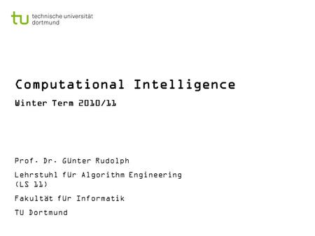 Computational Intelligence Winter Term 2010/11 Prof. Dr. Günter Rudolph Lehrstuhl für Algorithm Engineering (LS 11) Fakultät für Informatik TU Dortmund.