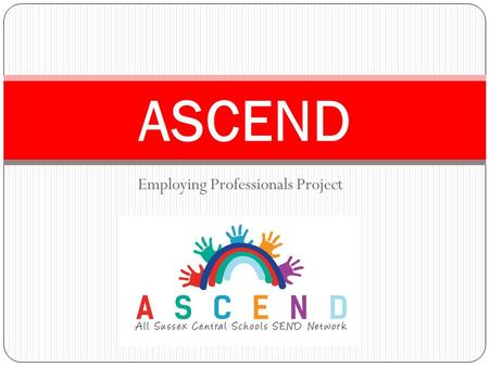 Employing Professionals Project ASCEND. About ASCEND. Launched December 2013. Phase II hub 20 schools in Haywards Heath area (18 primary, 2 Secondary)