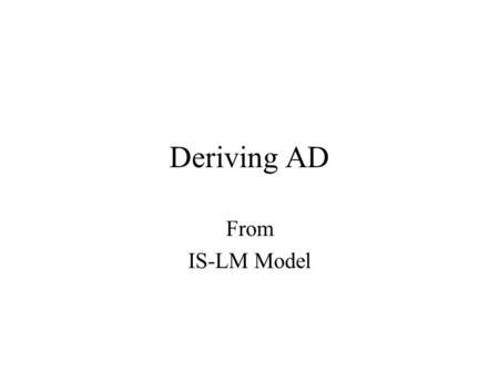 Deriving AD From IS-LM Model. IS - LM LM curve is function of money demand, which is function of price level So each LM is associated with a given price.