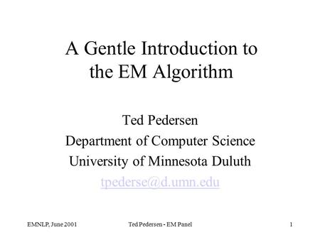 EMNLP, June 2001Ted Pedersen - EM Panel1 A Gentle Introduction to the EM Algorithm Ted Pedersen Department of Computer Science University of Minnesota.