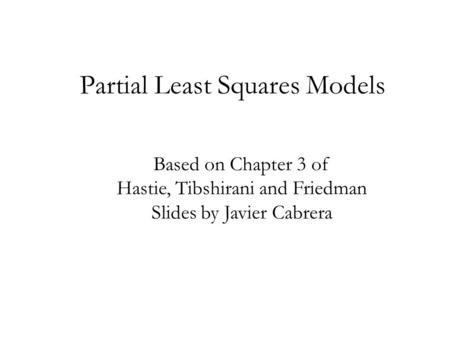 Partial Least Squares Models Based on Chapter 3 of Hastie, Tibshirani and Friedman Slides by Javier Cabrera.