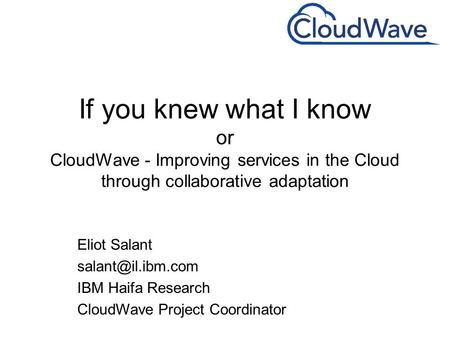 If you knew what I know or CloudWave - Improving services in the Cloud through collaborative adaptation Eliot Salant IBM Haifa Research.