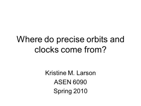 Where do precise orbits and clocks come from? Kristine M. Larson ASEN 6090 Spring 2010.