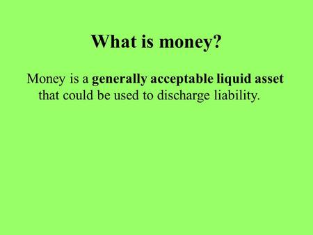 What is money? Money is a generally acceptable liquid asset that could be used to discharge liability.