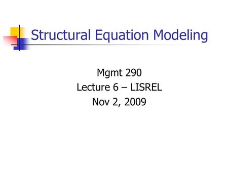 Structural Equation Modeling Mgmt 290 Lecture 6 – LISREL Nov 2, 2009.