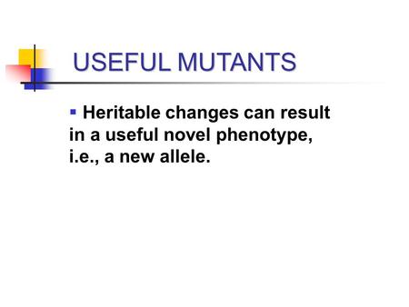 USEFUL MUTANTS  Heritable changes can result in a useful novel phenotype, i.e., a new allele.