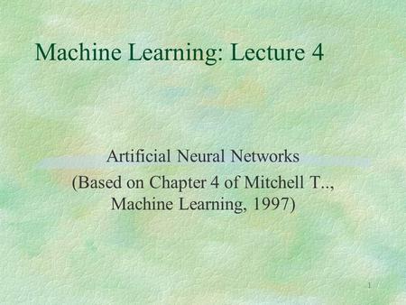 1 Machine Learning: Lecture 4 Artificial Neural Networks (Based on Chapter 4 of Mitchell T.., Machine Learning, 1997)