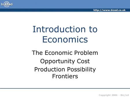 Copyright 2006 – Biz/ed Introduction to Economics The Economic Problem Opportunity Cost Production Possibility Frontiers.