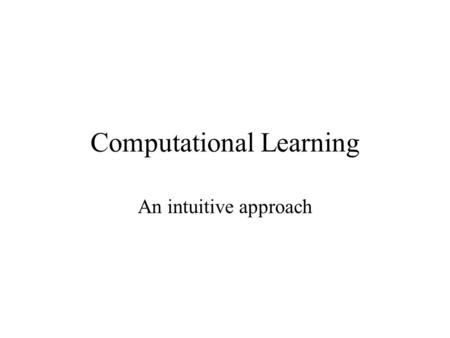 Computational Learning An intuitive approach. Human Learning Objects in world –Learning by exploration and who knows? Language –informal training, inputs.