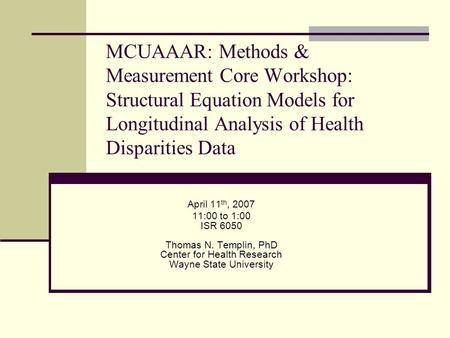 MCUAAAR: Methods & Measurement Core Workshop: Structural Equation Models for Longitudinal Analysis of Health Disparities Data April 11th, 2007 11:00 to.