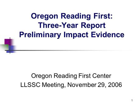 1 Oregon Reading First: Three-Year Report Preliminary Impact Evidence Oregon Reading First Center LLSSC Meeting, November 29, 2006.
