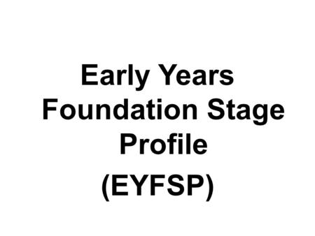 Early Years Foundation Stage Profile (EYFSP). The EYFSP The EYFSP summarises and describes children’s attainment at the end of the EYFS. It is based on;