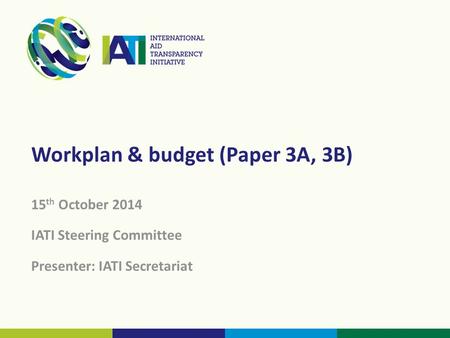 Workplan & budget (Paper 3A, 3B) 15 th October 2014 IATI Steering Committee Presenter: IATI Secretariat.