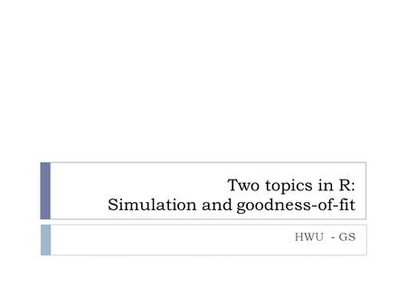 Two topics in R: Simulation and goodness-of-fit HWU - GS.