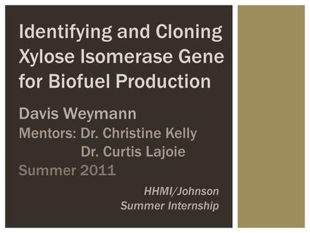 HHMI/Johnson Summer Internship Davis Weymann Mentors: Dr. Christine Kelly Dr. Curtis Lajoie Summer 2011 Identifying and Cloning Xylose Isomerase Gene for.