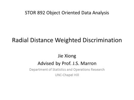 STOR 892 Object Oriented Data Analysis Radial Distance Weighted Discrimination Jie Xiong Advised by Prof. J.S. Marron Department of Statistics and Operations.