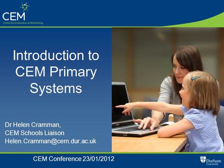 Dr Helen Cramman, CEM Schools Liaison CEM Conference 23/01/2012 Introduction to CEM Primary Systems.