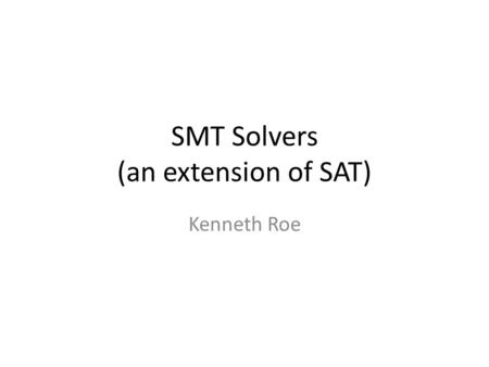SMT Solvers (an extension of SAT) Kenneth Roe. Slide thanks to C. Barrett & S. A. Seshia, ICCAD 2009 Tutorial 2 Boolean Satisfiability (SAT) ⋁ ⋀ ¬ ⋁ ⋀