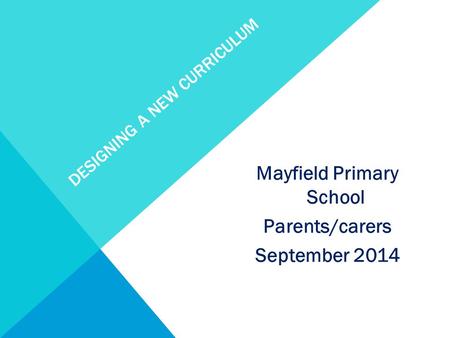 DESIGNING A NEW CURRICULUM Mayfield Primary School Parents/carers September 2014.