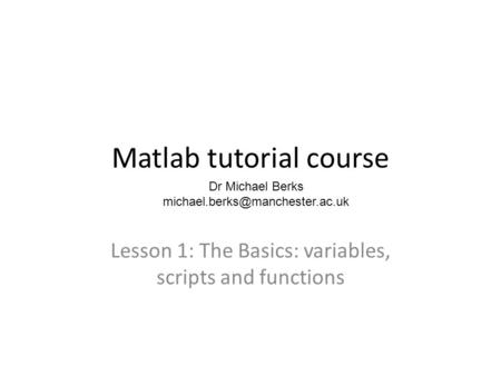 Matlab tutorial course Lesson 1: The Basics: variables, scripts and functions Dr Michael Berks
