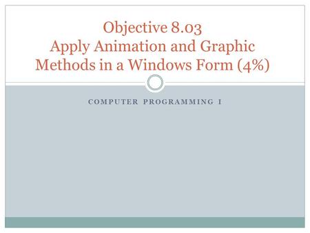 COMPUTER PROGRAMMING I Objective 8.03 Apply Animation and Graphic Methods in a Windows Form (4%)