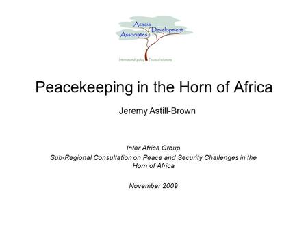 Peacekeeping in the Horn of Africa Inter Africa Group Sub-Regional Consultation on Peace and Security Challenges in the Horn of Africa November 2009 Jeremy.