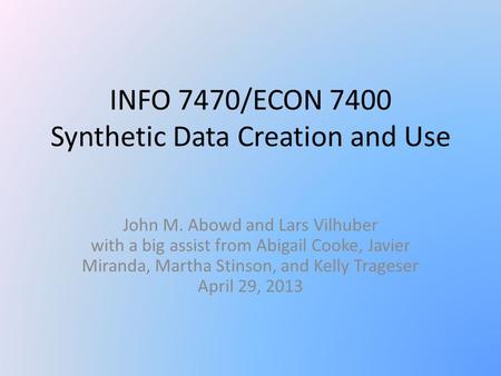 INFO 7470/ECON 7400 Synthetic Data Creation and Use John M. Abowd and Lars Vilhuber with a big assist from Abigail Cooke, Javier Miranda, Martha Stinson,