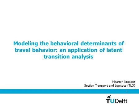 1 Modeling the behavioral determinants of travel behavior: an application of latent transition analysis Maarten Kroesen Section Transport and Logistics.