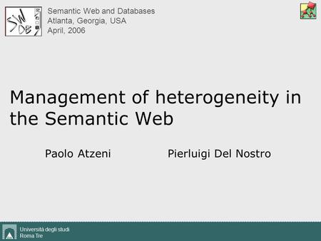 Università degli studi Roma Tre 1 Management of heterogeneity in the Semantic Web Paolo Atzeni Pierluigi Del Nostro Semantic Web and Databases Atlanta,