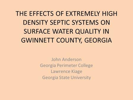THE EFFECTS OF EXTREMELY HIGH DENSITY SEPTIC SYSTEMS ON SURFACE WATER QUALITY IN GWINNETT COUNTY, GEORGIA John Anderson Georgia Perimeter College Lawrence.