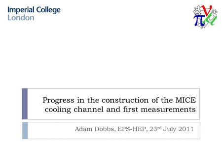 Progress in the construction of the MICE cooling channel and first measurements Adam Dobbs, EPS-HEP, 23 rd July 2011.