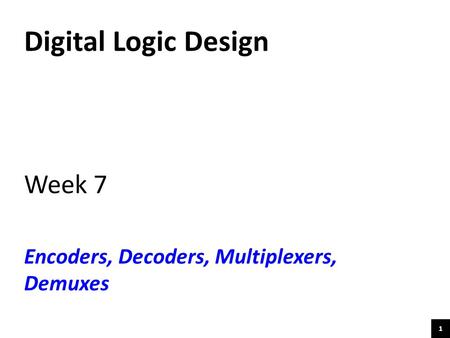 Digital Logic Design Week 7 Encoders, Decoders, Multiplexers, Demuxes.