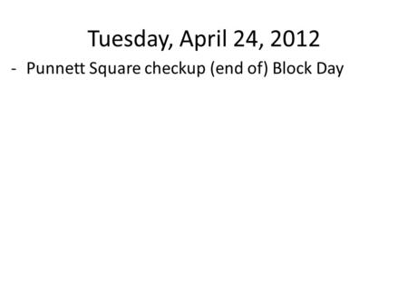 Tuesday, April 24, 2012 -Punnett Square checkup (end of) Block Day.