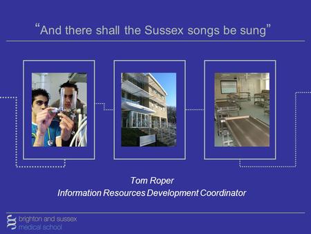 “ And there shall the Sussex songs be sung ” Tom Roper Information Resources Development Coordinator.