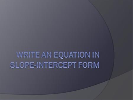 Write an equation in slope- intercept form  The slope-intercept equation is also referred to as linear equation,linear model or function.