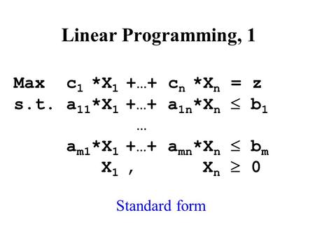 Linear Programming, 1 Max c 1 *X 1 +…+ c n *X n = z s.t. a 11 *X 1 +…+ a 1n *X n  b 1 … a m1 *X 1 +…+ a mn *X n  b m X 1, X n  0 Standard form.