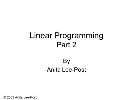 © 2003 Anita Lee-Post Linear Programming Part 2 By Anita Lee-Post.