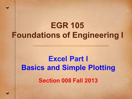Excel Part I Basics and Simple Plotting Section 008 Fall 2013 EGR 105 Foundations of Engineering I.