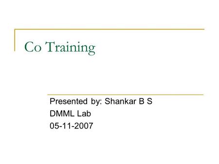 Co Training Presented by: Shankar B S DMML Lab 05-11-2007.