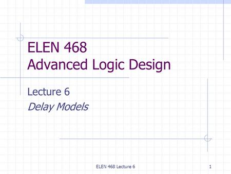 ELEN 468 Lecture 61 ELEN 468 Advanced Logic Design Lecture 6 Delay Models.