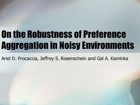 On the Robustness of Preference Aggregation in Noisy Environments Ariel D. Procaccia, Jeffrey S. Rosenschein and Gal A. Kaminka.