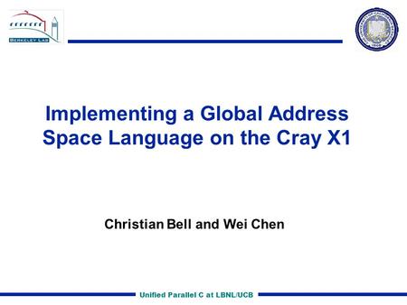 Unified Parallel C at LBNL/UCB Implementing a Global Address Space Language on the Cray X1 Christian Bell and Wei Chen.